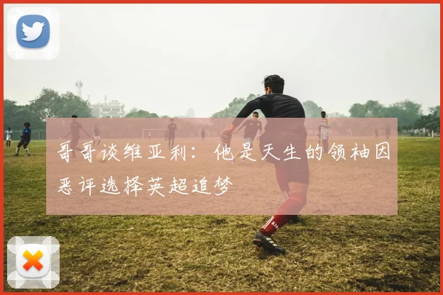 哥哥谈维亚利：他是天生的领袖因恶评选择英超追梦