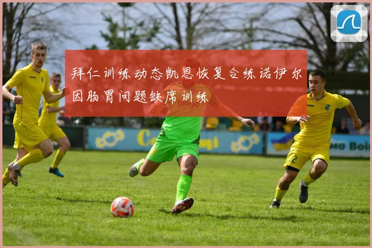 拜仁训练动态凯恩恢复合练诺伊尔因肠胃问题缺席训练