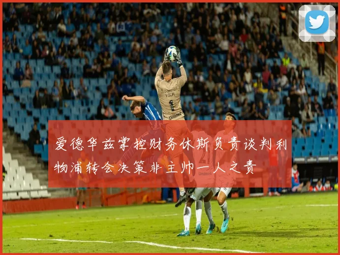爱德华兹掌控财务休斯负责谈判利物浦转会决策非主帅一人之责