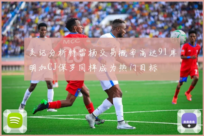 美记分析特雷杨交易概率高达91库明加CJ保罗同样成为热门目标