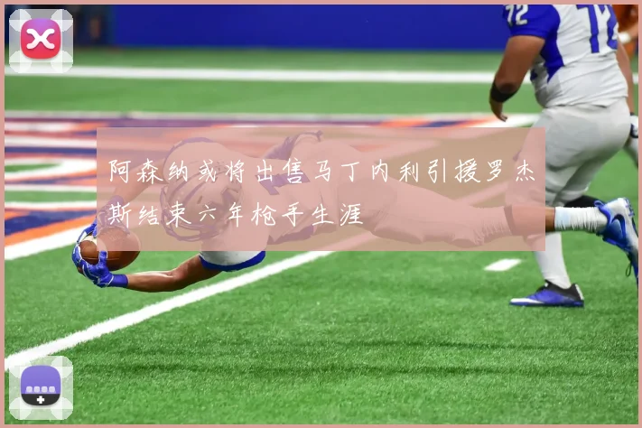 阿森纳或将出售马丁内利引援罗杰斯结束六年枪手生涯
