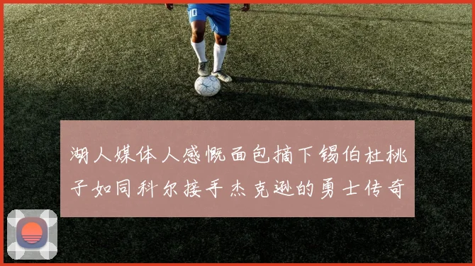 湖人媒体人感慨面包摘下锡伯杜桃子如同科尔接手杰克逊的勇士传奇