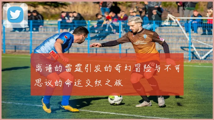 离谱的雷霆引发的奇幻冒险与不可思议的命运交织之旅