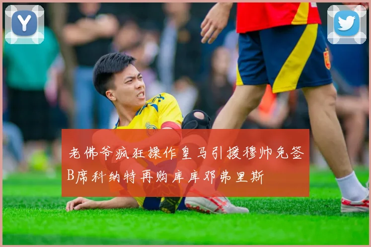老佛爷疯狂操作皇马引援穆帅免签B席科纳特再购库库邓弗里斯