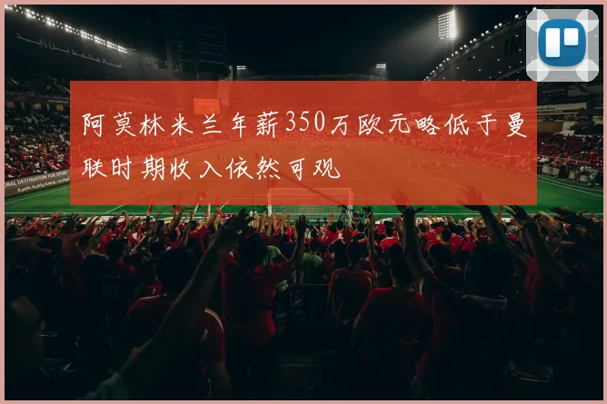 阿莫林米兰年薪350万欧元略低于曼联时期收入依然可观