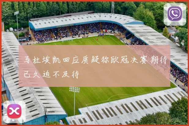 马杜埃凯回应质疑称欧冠决赛期待已久迫不及待