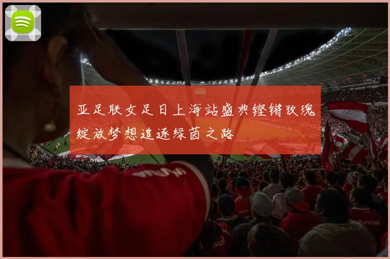 亚足联女足日上海站盛典铿锵玫瑰绽放梦想追逐绿茵之路