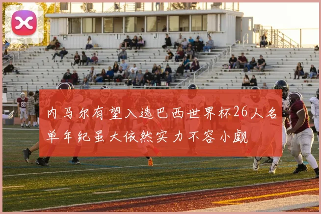 内马尔有望入选巴西世界杯26人名单年纪虽大依然实力不容小觑