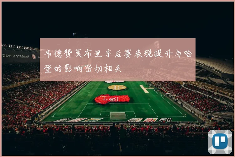 韦德赞莫布里季后赛表现提升与哈登的影响密切相关