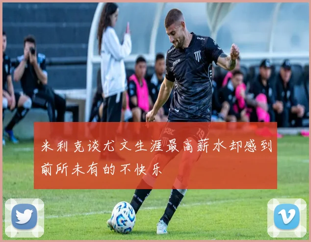 米利克谈尤文生涯最高薪水却感到前所未有的不快乐