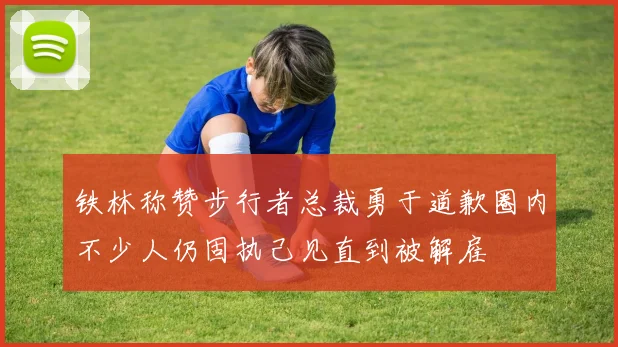 铁林称赞步行者总裁勇于道歉圈内不少人仍固执己见直到被解雇